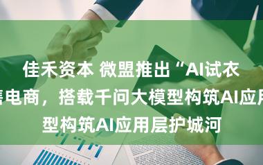 佳禾资本 微盟推出“AI试衣”赋能零售电商，搭载千问大模型构筑AI应用层护城河