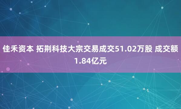 佳禾资本 拓荆科技大宗交易成交51.02万股 成交额1.84亿元