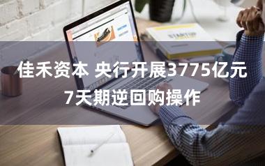 佳禾资本 央行开展3775亿元7天期逆回购操作