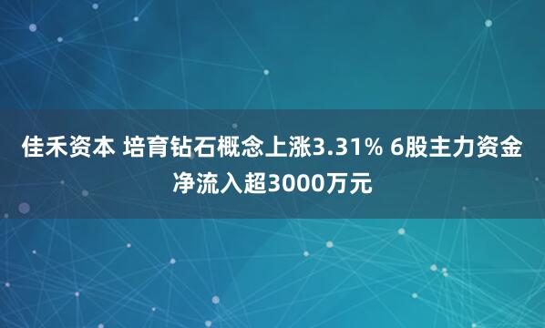 佳禾资本 培育钻石概念上涨3.31% 6股主力资金净流入超3000万元