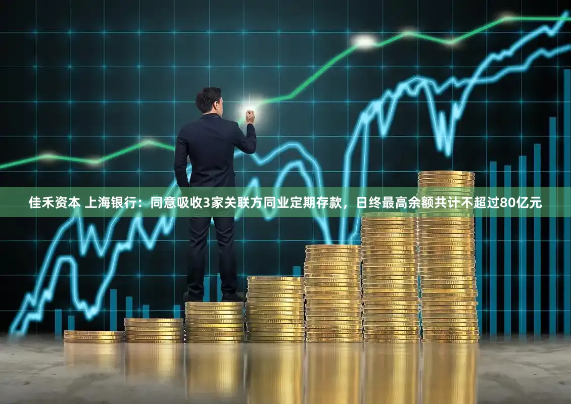 佳禾资本 上海银行：同意吸收3家关联方同业定期存款，日终最高余额共计不超过80亿元