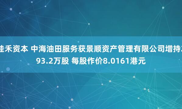 佳禾资本 中海油田服务获景顺资产管理有限公司增持293.2万股 每股作价8.0161港元