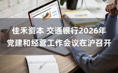 佳禾资本 交通银行2026年党建和经营工作会议在沪召开