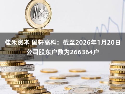 佳禾资本 国轩高科：截至2026年1月20日公司股东户数为266364户