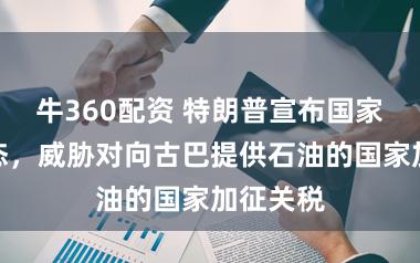牛360配资 特朗普宣布国家紧急状态，威胁对向古巴提供石油的国家加征关税