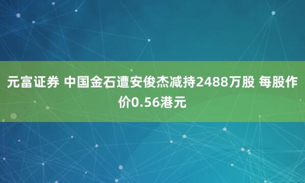 元富证券 中国金石遭安俊杰减持2488万股 每股作价0.56港元
