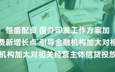 恒盛配资 国办印发工作方案加快培育服务消费新增长点 引导金融机构加大对相关经营主体信贷投放力度