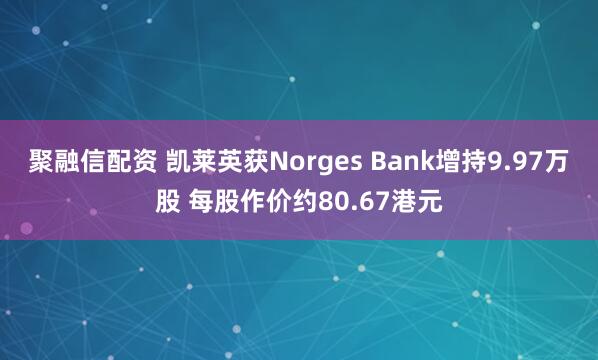 聚融信配资 凯莱英获Norges Bank增持9.97万股 每股作价约80.67港元