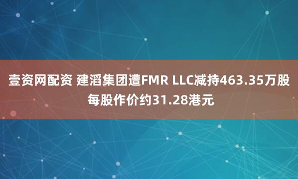 壹资网配资 建滔集团遭FMR LLC减持463.35万股 每股作价约31.28港元