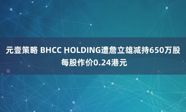元壹策略 BHCC HOLDING遭詹立雄减持650万股 每股作价0.24港元