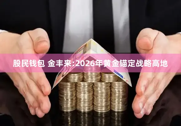 股民钱包 金丰来:2026年黄金锚定战略高地
