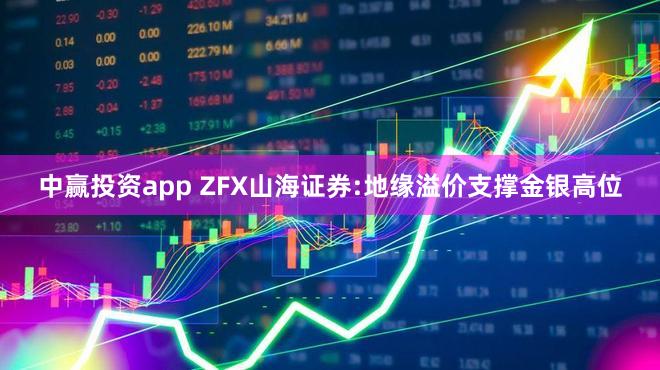 中赢投资app ZFX山海证券:地缘溢价支撑金银高位