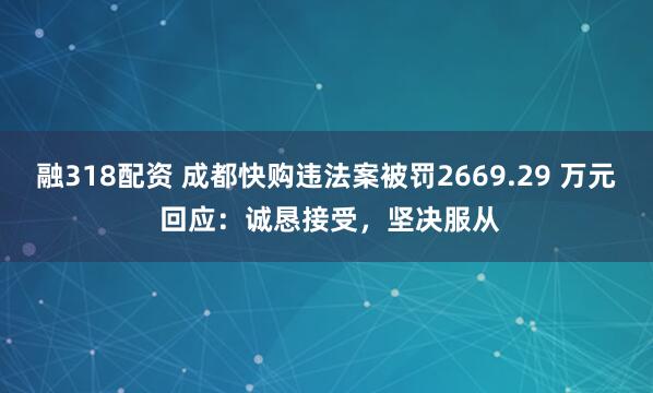 融318配资 成都快购违法案被罚2669.29 万元 回应：诚恳接受，坚决服从