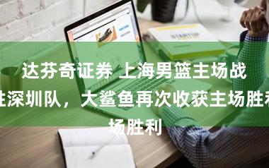 达芬奇证券 上海男篮主场战胜深圳队，大鲨鱼再次收获主场胜利