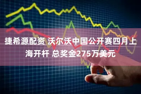 捷希源配资 沃尔沃中国公开赛四月上海开杆 总奖金275万美元
