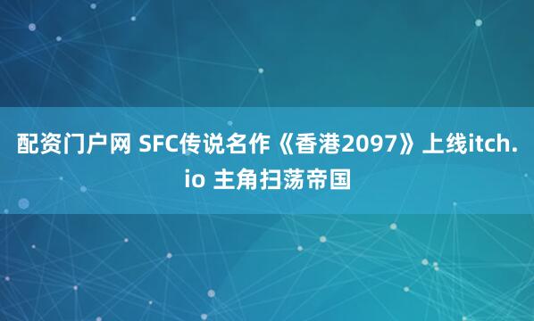 配资门户网 SFC传说名作《香港2097》上线itch.io 主角扫荡帝国