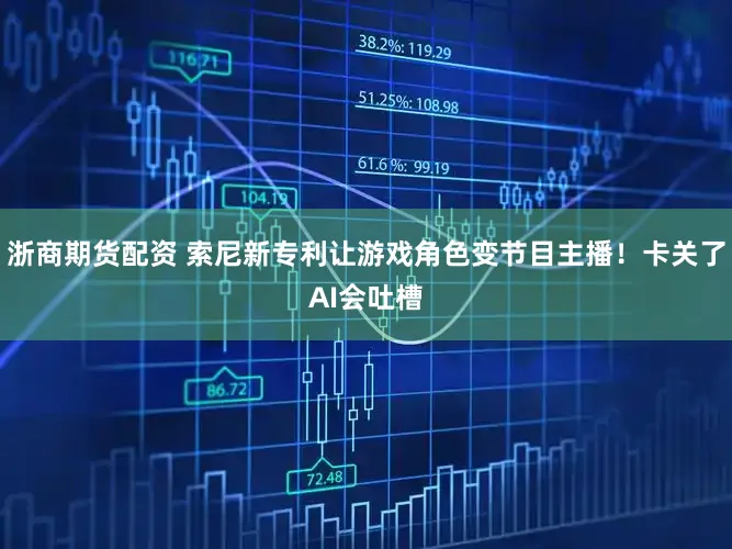 浙商期货配资 索尼新专利让游戏角色变节目主播！卡关了AI会吐槽