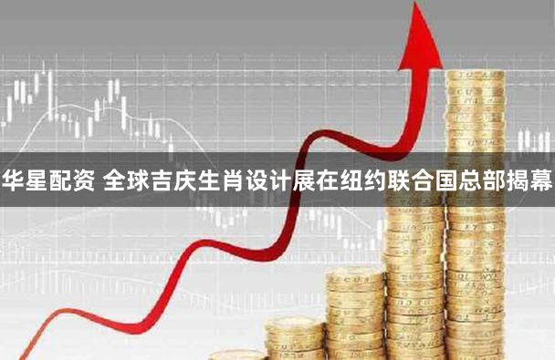 华星配资 全球吉庆生肖设计展在纽约联合国总部揭幕