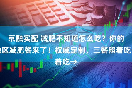 京融实配 减肥不知道怎么吃？你的地区减肥餐来了！权威定制，三餐照着吃→