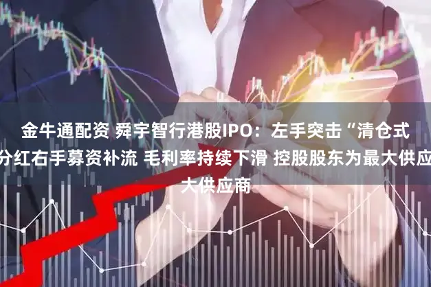 金牛通配资 舜宇智行港股IPO：左手突击“清仓式”分红右手募资补流 毛利率持续下滑 控股股东为最大供应商