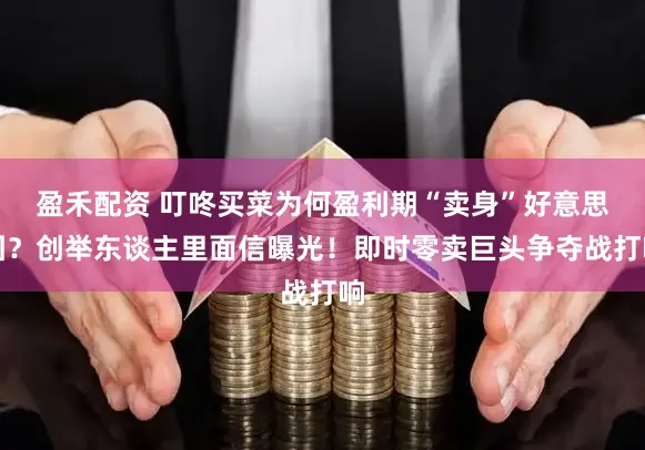 盈禾配资 叮咚买菜为何盈利期“卖身”好意思团？创举东谈主里面信曝光！即时零卖巨头争夺战打响