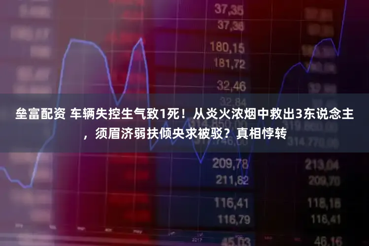 垒富配资 车辆失控生气致1死！从炎火浓烟中救出3东说念主，须眉济弱扶倾央求被驳？真相悖转