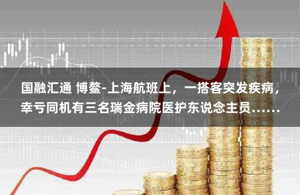 国融汇通 博鳌-上海航班上，一搭客突发疾病，幸亏同机有三名瑞金病院医护东说念主员……