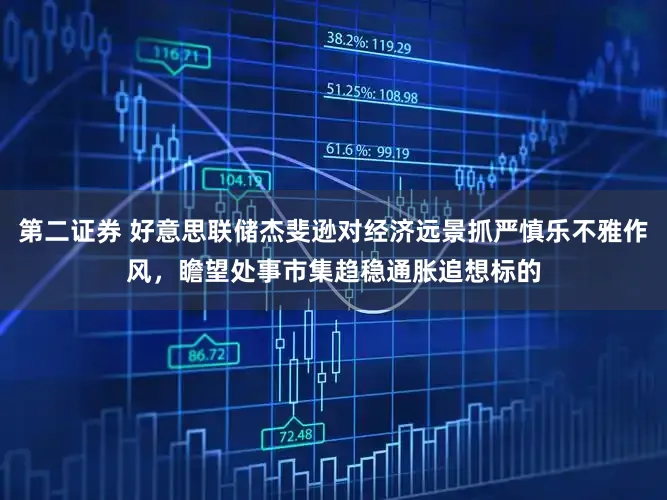 第二证券 好意思联储杰斐逊对经济远景抓严慎乐不雅作风，瞻望处事市集趋稳通胀追想标的