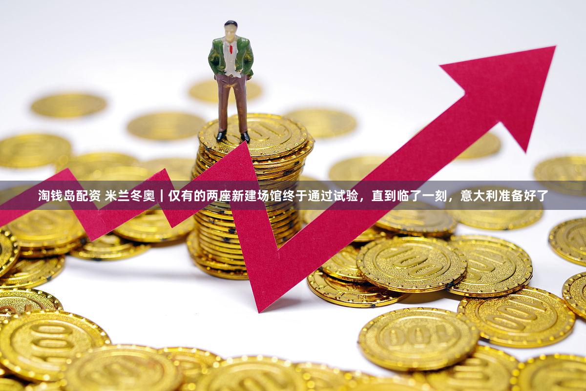 淘钱岛配资 米兰冬奥｜仅有的两座新建场馆终于通过试验，直到临了一刻，意大利准备好了