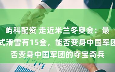 屿科配资 走近米兰冬奥会：最大分项摆脱式滑雪有15金，能否变身中国军团的夺宝奇兵