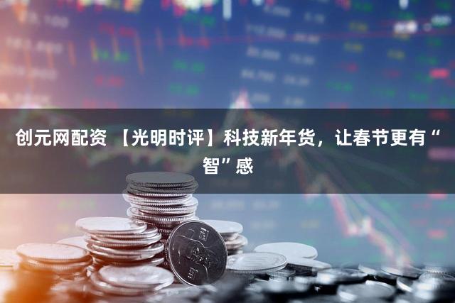 创元网配资 【光明时评】科技新年货，让春节更有“智”感