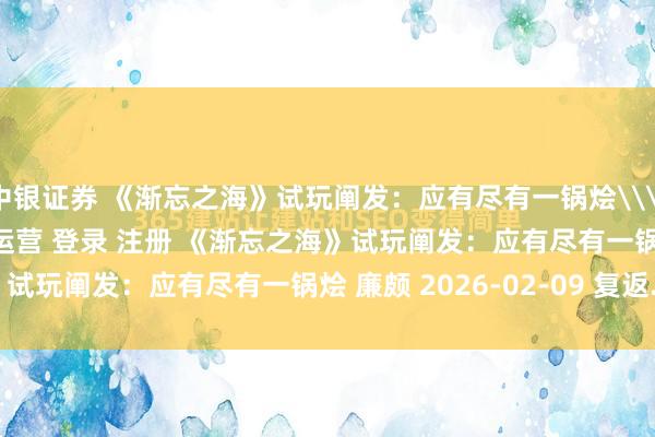 中银证券 《渐忘之海》试玩阐发：应有尽有一锅烩\＂/> 主站 商城 论坛 自运营 登录 注册 《渐忘之海》试玩阐发：应有尽有一锅烩 廉颇 2026-02-09 复返...