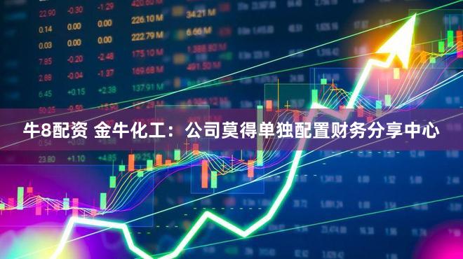 牛8配资 金牛化工:公司莫得单独配置财务分享中心