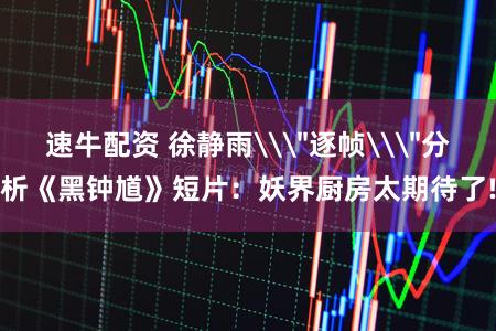 速牛配资 徐静雨\＂逐帧\＂分析《黑钟馗》短片：妖界厨房太期待了!