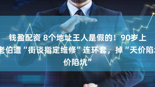 钱盈配资 8个地址王人是假的！90岁上海老伯遭“街谈指定维修”连环套，掉“天价陷坑”