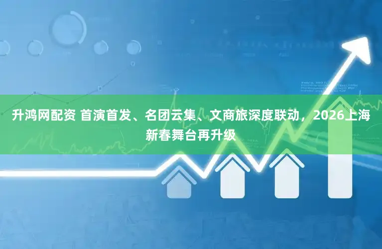 升鸿网配资 首演首发、名团云集、文商旅深度联动，2026上海新春舞台再升级
