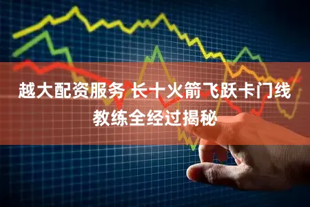 越大配资服务 长十火箭飞跃卡门线教练全经过揭秘