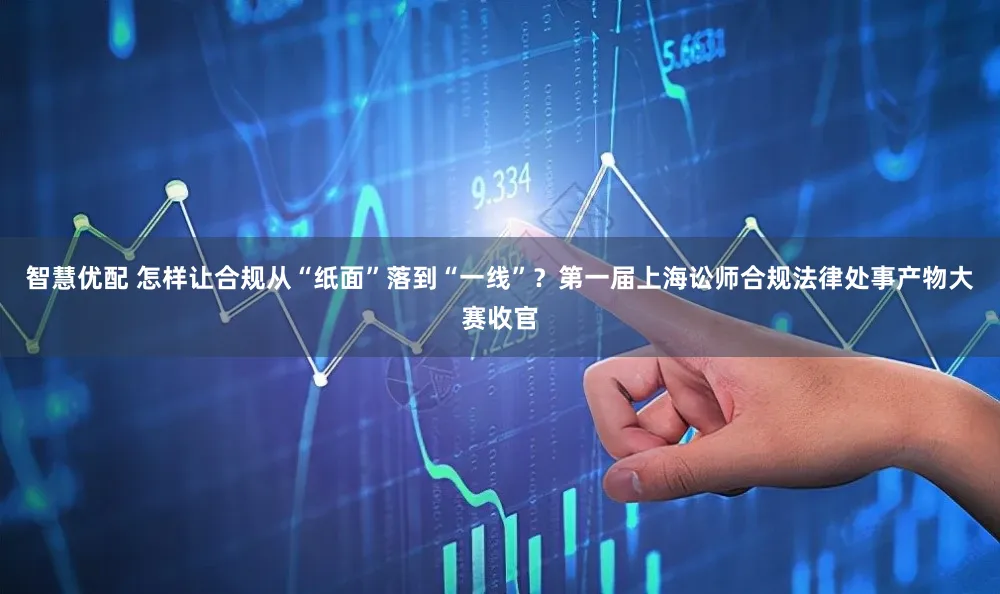 智慧优配 怎样让合规从“纸面”落到“一线”？第一届上海讼师合规法律处事产物大赛收官
