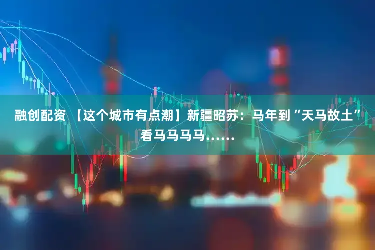 融创配资 【这个城市有点潮】新疆昭苏：马年到“天马故土”看马马马马……