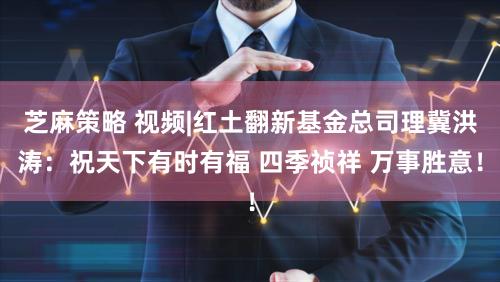 芝麻策略 视频|红土翻新基金总司理冀洪涛：祝天下有时有福 四季祯祥 万事胜意！