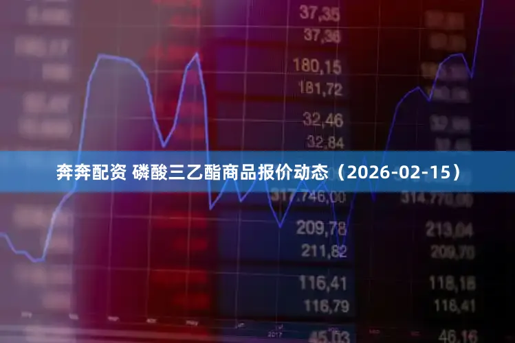 奔奔配资 磷酸三乙酯商品报价动态（2026-02-15）