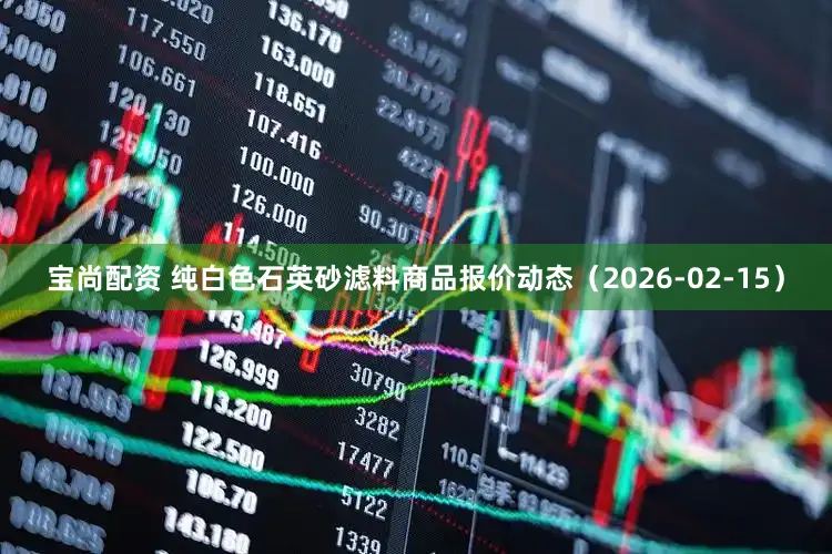 宝尚配资 纯白色石英砂滤料商品报价动态（2026-02-15）
