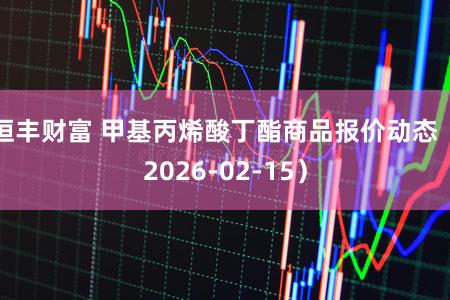 恒丰财富 甲基丙烯酸丁酯商品报价动态（2026-02-15）