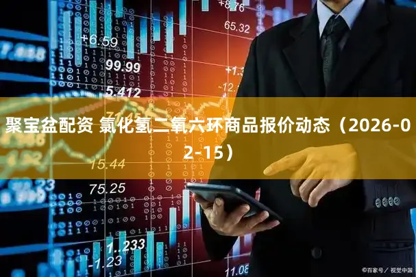 聚宝盆配资 氯化氢二氧六环商品报价动态（2026-02-15）