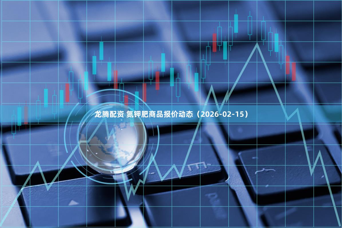 龙腾配资 氮钾肥商品报价动态（2026-02-15）