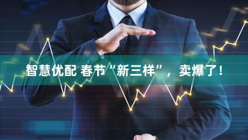 智慧优配 春节“新三样”，卖爆了！