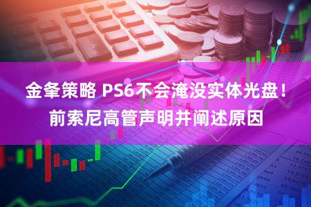 金夆策略 PS6不会淹没实体光盘！前索尼高管声明并阐述原因