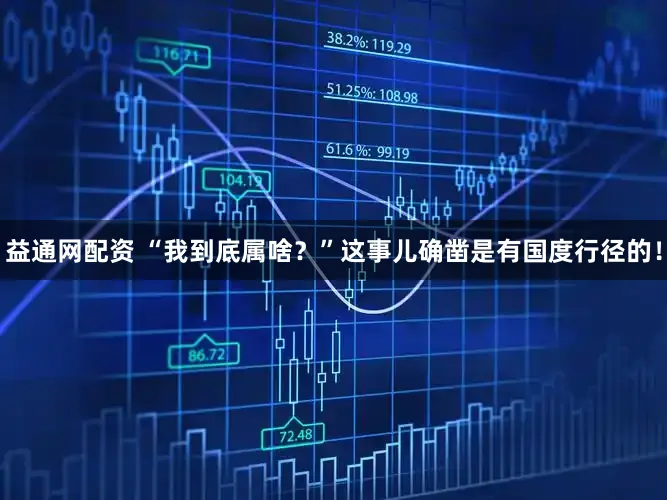 益通网配资 “我到底属啥？”这事儿确凿是有国度行径的！