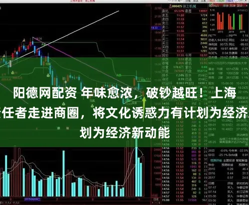 阳德网配资 年味愈浓，破钞越旺！上海文艺责任者走进商圈，将文化诱惑力有计划为经济新动能