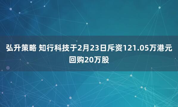 弘升策略 知行科技于2月23日斥资121.05万港元回购20万股